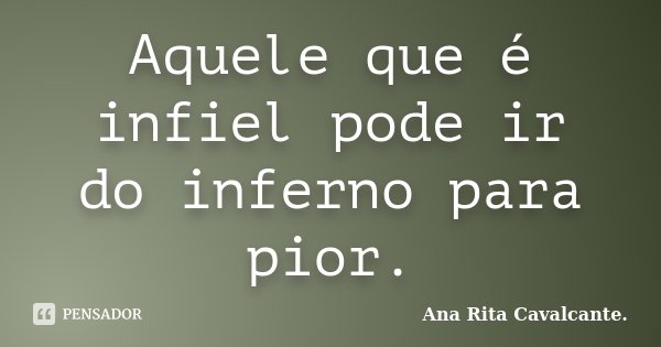Aquele que é infiel pode ir do inferno para pior.... Frase de Ana Rita Cavalcante..