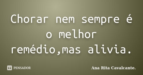 Chorar nem sempre é o melhor remédio,mas alivia.... Frase de Ana Rita Cavalcante..