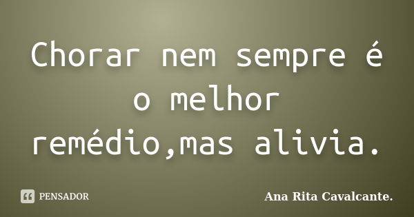 Chorar nem sempre é o melhor remédio,mas alivia.... Frase de Ana Rita Cavalcante..