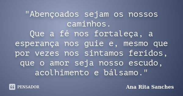 "Abençoados sejam os nossos caminhos. Que a fé nos fortaleça, a esperança nos guie e, mesmo que por vezes nos sintamos feridos, que o amor seja nosso escud... Frase de Ana Rita Sanches.