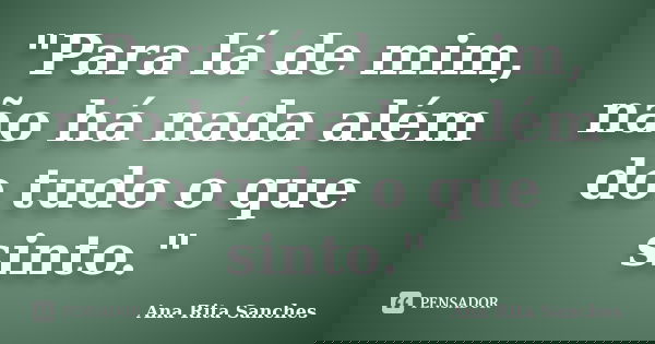 "Para lá de mim, não há nada além do tudo o que sinto."... Frase de Ana Rita Sanches.