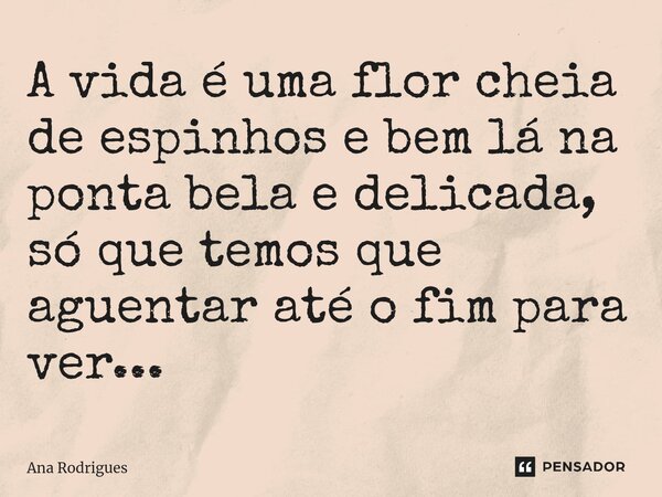 ⁠A vida é uma flor cheia de espinhos e bem lá na ponta bela e delicada, só que temos que aguentar até o fim para ver...... Frase de ana rodrigues.