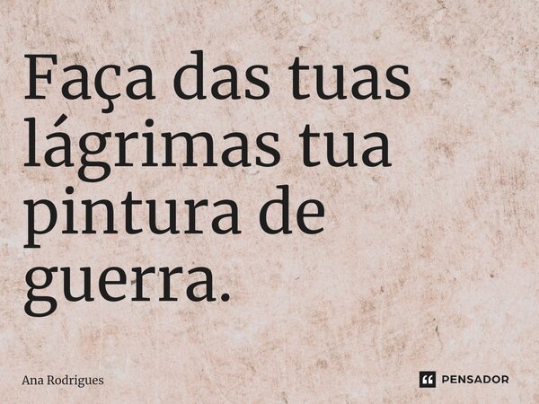 Faça das tuas lágrimas tua pintura de guerra.... Frase de ana rodrigues.