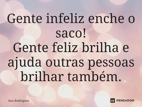 ⁠Gente infeliz enche o saco! Gente feliz brilha e ajuda outras pessoas brilhar também.... Frase de ana rodrigues.