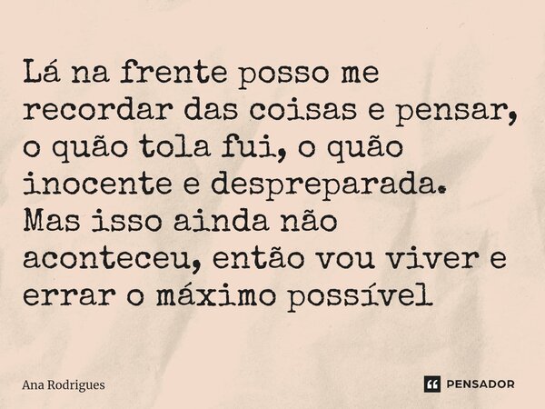⁠Lá na frente posso me recordar das coisas e pensar, o quão tola fui, o quão inocente e despreparada. Mas isso ainda não aconteceu, então vou viver e errar o má... Frase de ana rodrigues.