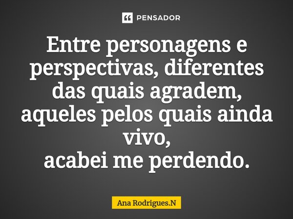 ⁠Entre personagens e perspectivas, diferentes das quais agradem, aqueles pelos quais ainda vivo, acabei me perdendo.... Frase de Ana Rodrigues.N.