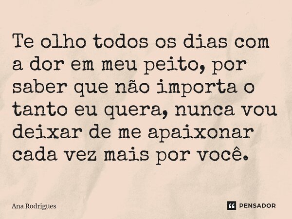 ⁠Te olho todos os dias com a dor em meu peito, por saber que não importa o tanto eu quera, nunca vou deixar de me apaixonar cada vez mais por você.... Frase de ana rodrigues.