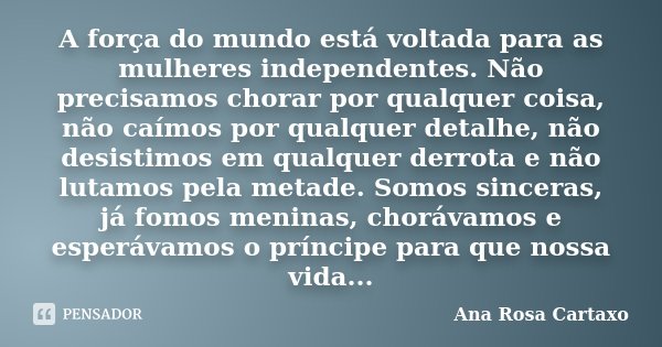 A força do mundo está voltada para as mulheres independentes. Não precisamos chorar por qualquer coisa, não caímos por qualquer detalhe, não desistimos em qualq... Frase de Ana Rosa Cartaxo.