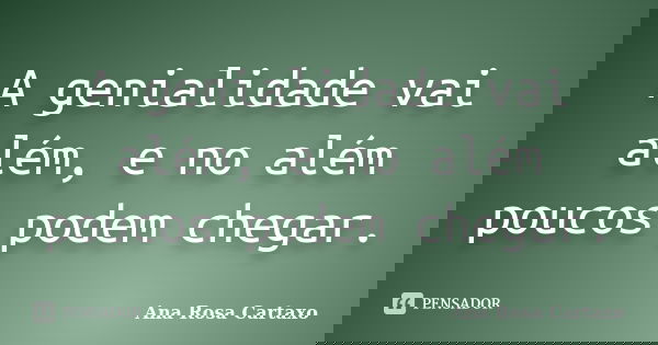 A genialidade vai além, e no além poucos podem chegar.... Frase de Ana Rosa Cartaxo.