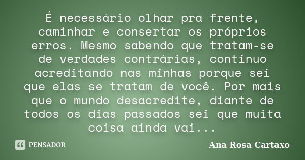 É necessário olhar pra frente, caminhar e consertar os próprios erros. Mesmo sabendo que tratam-se de verdades contrárias, continuo acreditando nas minhas porqu... Frase de Ana Rosa Cartaxo.