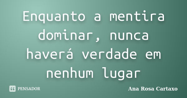 Enquanto a mentira dominar, nunca haverá verdade em nenhum lugar... Frase de Ana Rosa Cartaxo.