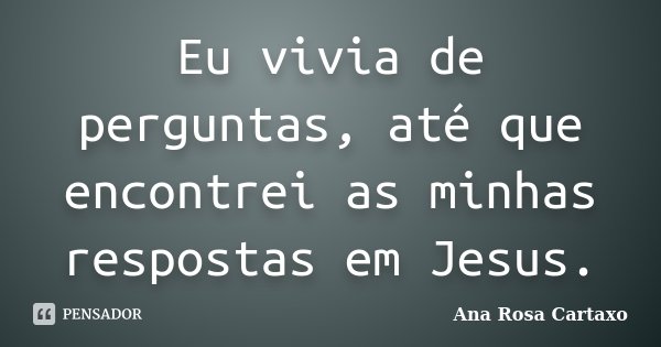 Eu vivia de perguntas, até que encontrei as minhas respostas em Jesus.... Frase de Ana Rosa Cartaxo.