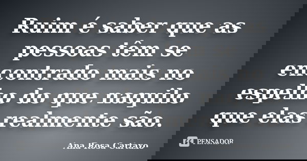 Ruim é saber que as pessoas têm se encontrado mais no espelho do que naquilo que elas realmente são.... Frase de Ana Rosa Cartaxo.