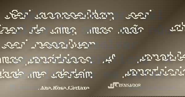 Sei aconselhar, sei dizer te amo, mas não sei resolver problemas práticos. A praticidade me detém.... Frase de Ana Rosa Cartaxo.