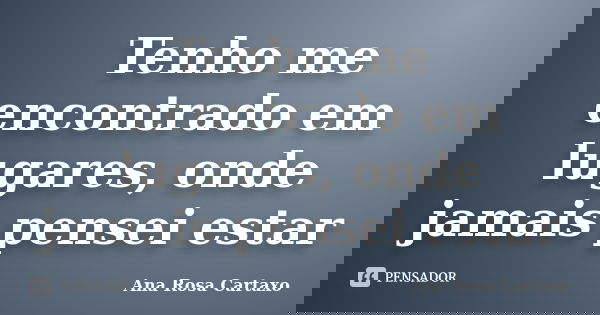 Tenho me encontrado em lugares, onde jamais pensei estar... Frase de Ana Rosa Cartaxo.
