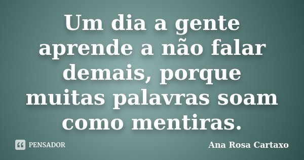 Um dia a gente aprende a não falar demais, porque muitas palavras soam como mentiras.... Frase de Ana Rosa Cartaxo.