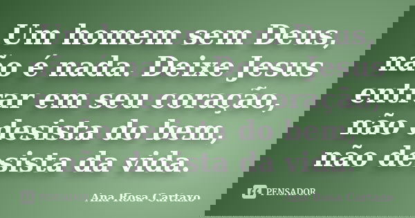 Um homem sem Deus, não é nada. Deixe Jesus entrar em seu coração, não desista do bem, não desista da vida.... Frase de Ana Rosa Cartaxo.