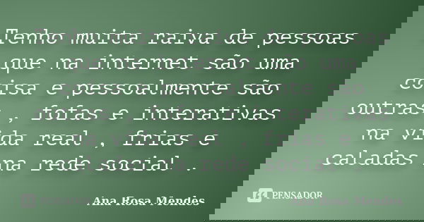 Tenho muita raiva de pessoas que na internet são uma coisa e pessoalmente são outras , fofas e interativas na vida real , frias e caladas na rede social .... Frase de Ana Rosa Mendes.