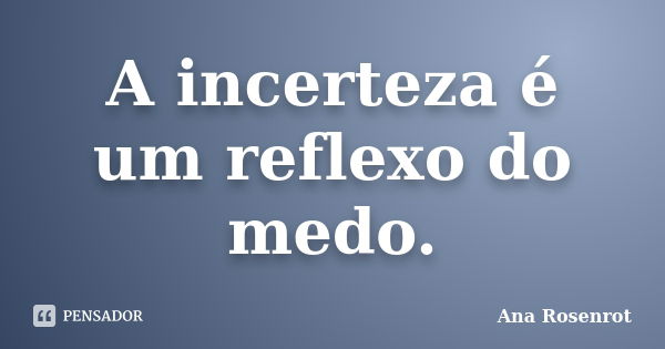 A incerteza é um reflexo do medo.... Frase de Ana Rosenrot.