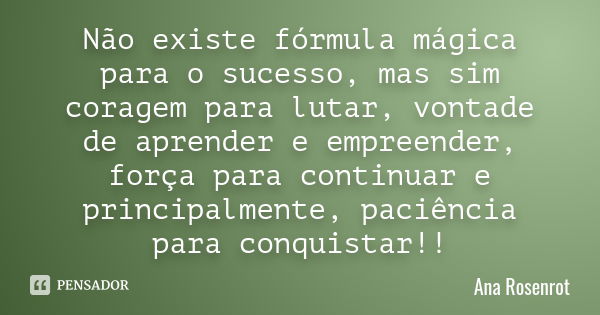 Não existe fórmula mágica para o sucesso, mas sim coragem para lutar, vontade de aprender e empreender, força para continuar e principalmente, paciência para co... Frase de Ana Rosenrot.