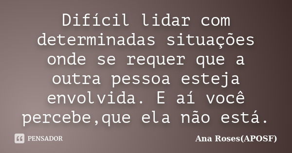 Difícil lidar com determinadas situações onde se requer que a outra pessoa esteja envolvida. E aí você percebe,que ela não está.... Frase de Ana Roses(APOSF).