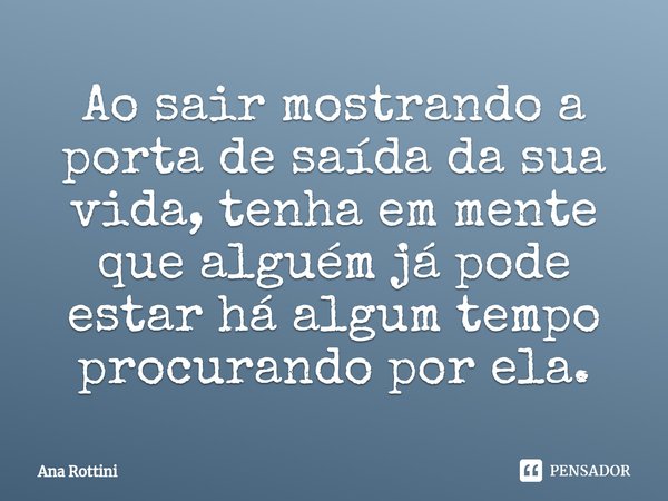 ⁠Ao sair mostrando a porta de saída da sua vida, tenha em mente que alguém já pode estar há algum tempo procurando por ela.... Frase de Ana Rottini.