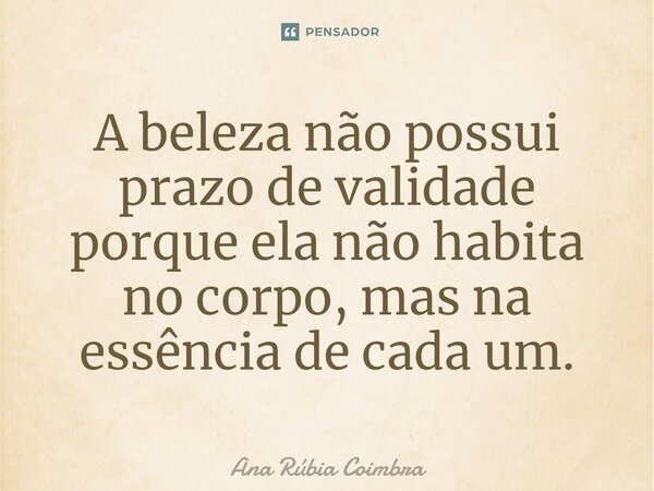 ⁠A beleza não possui prazo de validade porque ela não habita no corpo, mas na essência de cada um.... Frase de Ana Rubia Coimbra.
