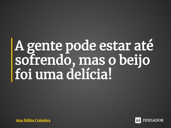 ⁠A gente pode estar até sofrendo, mas o beijo foi uma delícia!... Frase de Ana Rubia Coimbra.