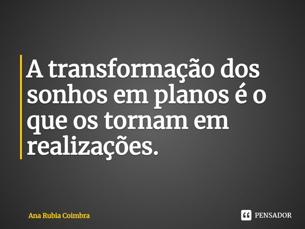 ⁠A transformação dos sonhos em planos é o que os tornam em realizações.... Frase de Ana Rubia Coimbra.