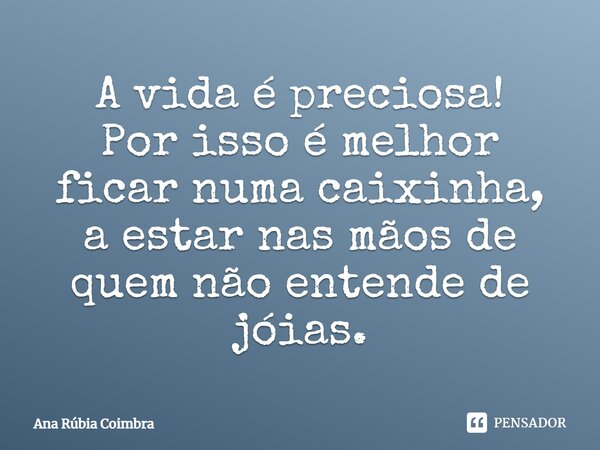 A vida é preciosa! Por isso é melhor ficar numa caixinha, a estar nas mãos de quem não entende de joias⁠.... Frase de Ana Rubia Coimbra.