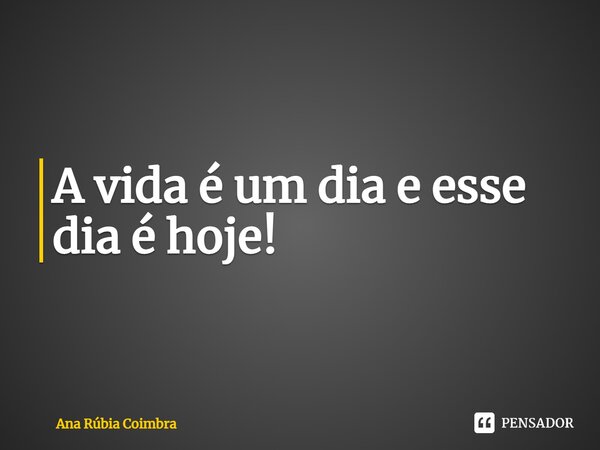 ⁠A vida é um dia e esse dia é hoje!... Frase de Ana Rubia Coimbra.