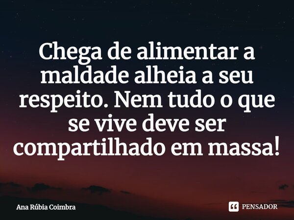 ⁠Chega de alimentar a maldade alheia a seu respeito. Nem tudo o que se vive deve ser compartilhado em massa!... Frase de Ana Rubia Coimbra.