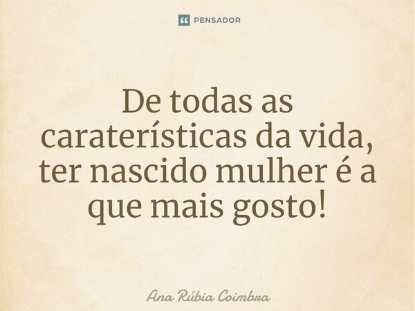⁠De todas as caraterísticas da vida, ter nascido mulher é a que mais gosto!... Frase de Ana Rubia Coimbra.