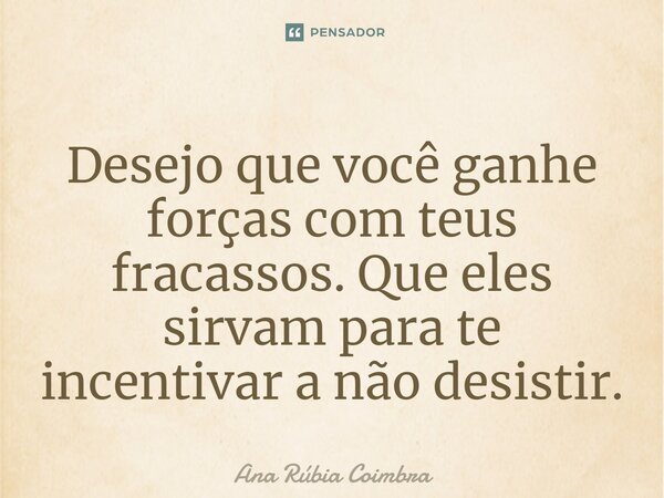 ⁠Desejo que você ganhe forças com teus fracassos. Que eles sirvam para te incentivar a não desistir.... Frase de Ana Rubia Coimbra.