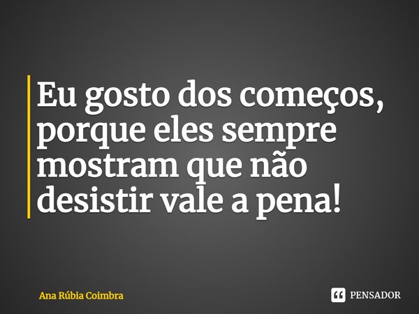 ⁠Eu gosto dos começos, porque eles sempre mostram que não desistir vale a pena!... Frase de Ana Rubia Coimbra.