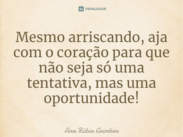 ⁠Mesmo arriscando, aja com o coração para que não seja só uma tentativa, mas uma oportunidade!... Frase de Ana Rubia Coimbra.