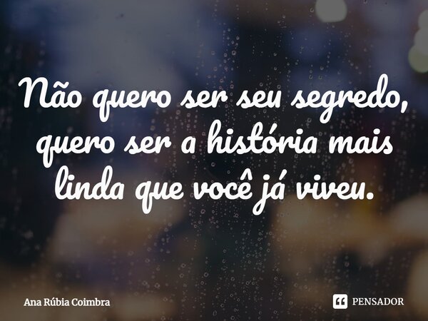 ⁠Não quero ser seu segredo, quero ser a história mais linda que você já viveu.... Frase de Ana Rubia Coimbra.