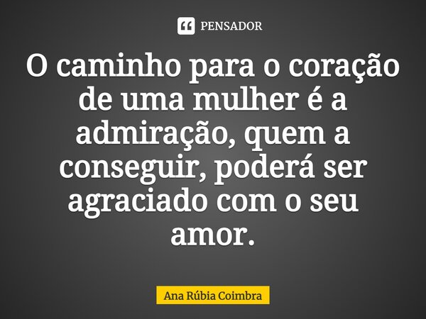 ⁠O caminho para o coração de uma mulher é a admiração, quem a conseguir, poderá ser agraciado com o seu amor.... Frase de Ana Rubia Coimbra.