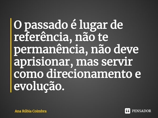 ⁠O passado é lugar de referência, não te permanência, não deve aprisionar, mas servir como direcionamento e evolução.... Frase de Ana Rubia Coimbra.