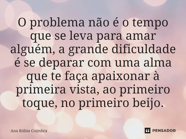 ⁠O problema não é o tempo que se leva para amar alguém, a grande dificuldade é se deparar com uma alma que te faça apaixonar à primeira vista, ao primeiro toque... Frase de Ana Rubia Coimbra.