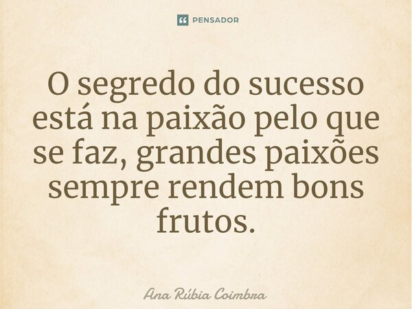 ⁠O segredo do sucesso está na paixão pelo que se faz, grandes paixões sempre rendem bons frutos.... Frase de Ana Rubia Coimbra.
