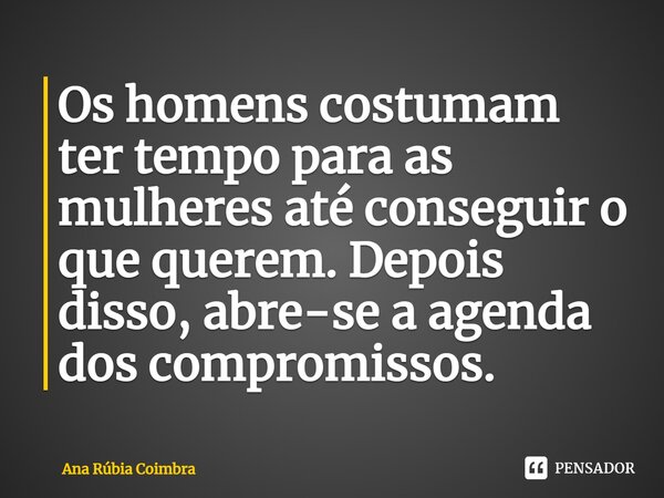 ⁠Os homens costumam ter tempo para as mulheres até conseguir o que querem. Depois disso, abre-se a agenda dos compromissos.... Frase de Ana Rubia Coimbra.