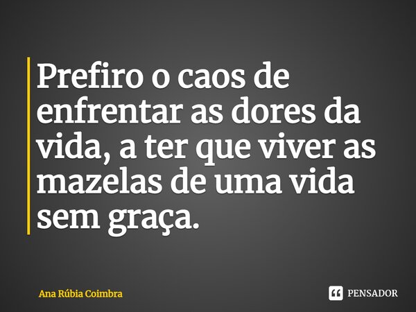 ⁠Prefiro o caos de enfrentar as dores da vida, a ter que viver as mazelas de uma vida sem graça.... Frase de Ana Rubia Coimbra.