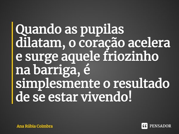⁠Quando as pupilas dilatam, o coração acelera e surge aquele friozinho na barriga, é simplesmente o resultado de se estar vivendo!... Frase de Ana Rubia Coimbra.