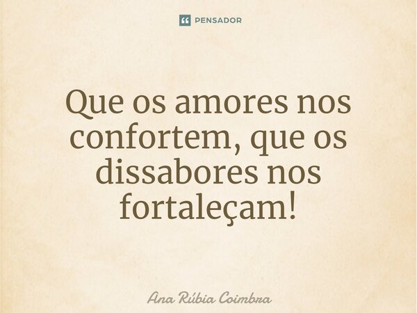 ⁠Que os amores nos confortem, que os dissabores nos fortaleçam!... Frase de Ana Rubia Coimbra.