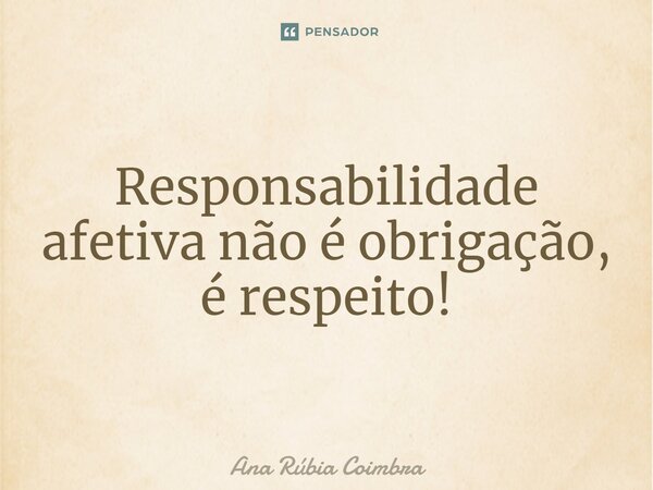 ⁠Responsabilidade afetiva não é obrigação, é respeito!... Frase de Ana Rubia Coimbra.