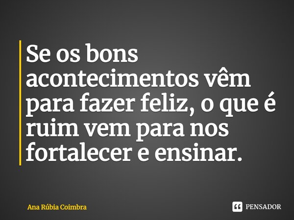 ⁠Se os bons acontecimentos vêm para fazer feliz, o que é ruim vem para nos fortalecer e ensinar.... Frase de Ana Rubia Coimbra.