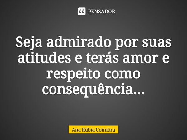 ⁠Seja admirado por suas atitudes e terás amor e respeito como consequência...... Frase de Ana Rubia Coimbra.