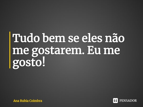 ⁠Tudo bem se eles não me gostarem. Eu me gosto!... Frase de Ana Rubia Coimbra.