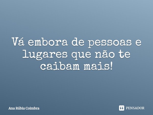 ⁠Vá embora de pessoas e lugares que não te caibam mais!... Frase de Ana Rubia Coimbra.